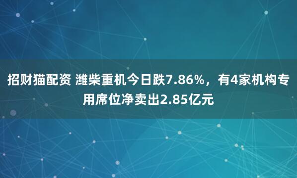 招财猫配资 潍柴重机今日跌7.86%，有4家机构专用席位净卖出2.85亿元