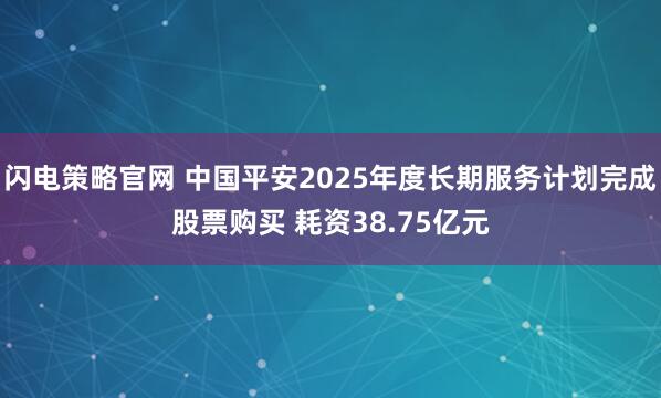 闪电策略官网 中国平安2025年度长期服务计划完成股票购买 耗资38.75亿元