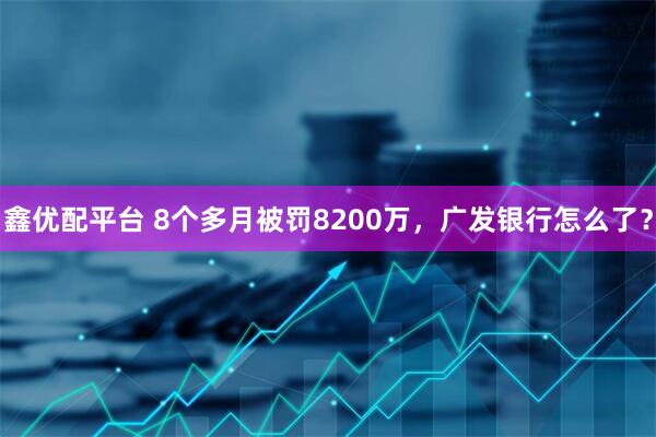 鑫优配平台 8个多月被罚8200万，广发银行怎么了？