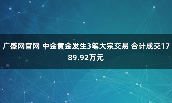 广盛网官网 中金黄金发生3笔大宗交易 合计成交1789.92万元