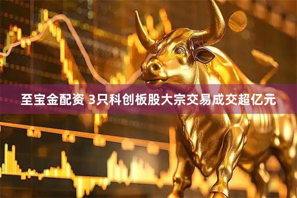 至宝金配资 3只科创板股大宗交易成交超亿元