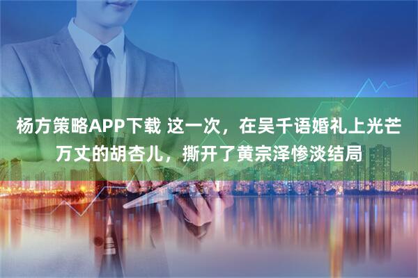 杨方策略APP下载 这一次，在吴千语婚礼上光芒万丈的胡杏儿，撕开了黄宗泽惨淡结局