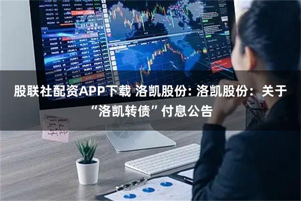 股联社配资APP下载 洛凯股份: 洛凯股份：关于“洛凯转债”付息公告