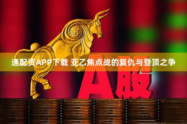 速配资APP下载 亚乙焦点战的复仇与登顶之争