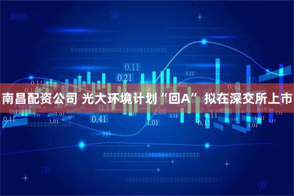 南昌配资公司 光大环境计划“回A” 拟在深交所上市