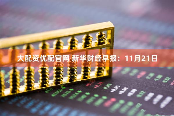 大配资优配官网 新华财经早报：11月21日