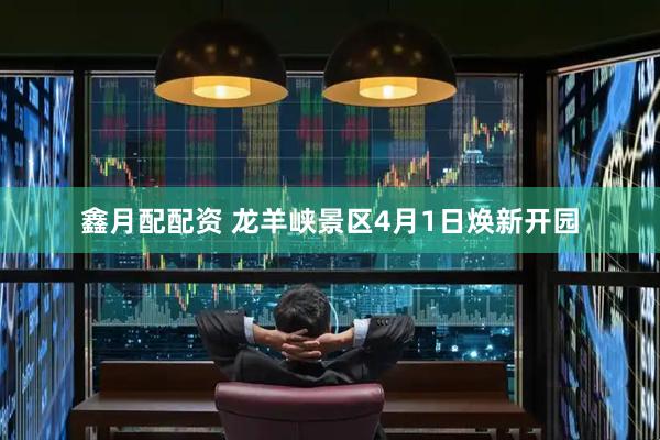鑫月配配资 龙羊峡景区4月1日焕新开园