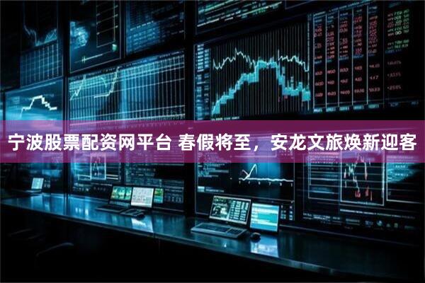 宁波股票配资网平台 春假将至，安龙文旅焕新迎客