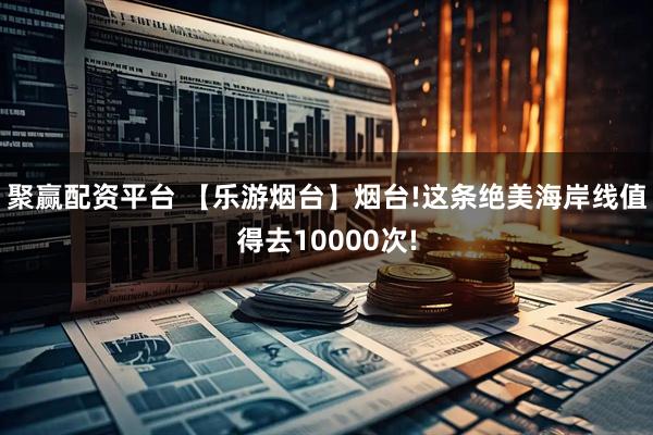 聚赢配资平台 【乐游烟台】烟台!这条绝美海岸线值得去10000次!