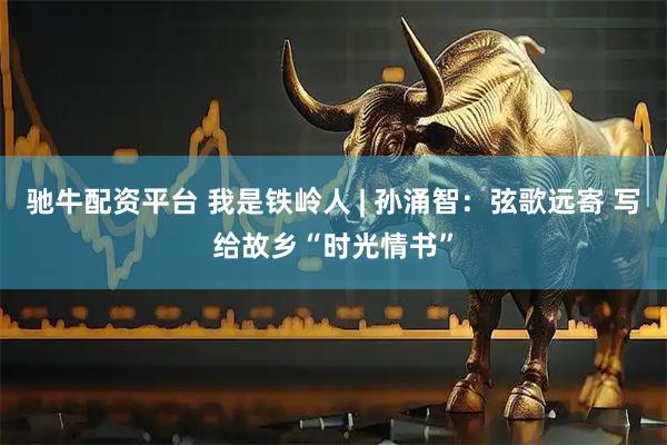 驰牛配资平台 我是铁岭人 | 孙涌智：弦歌远寄 写给故乡“时光情书”
