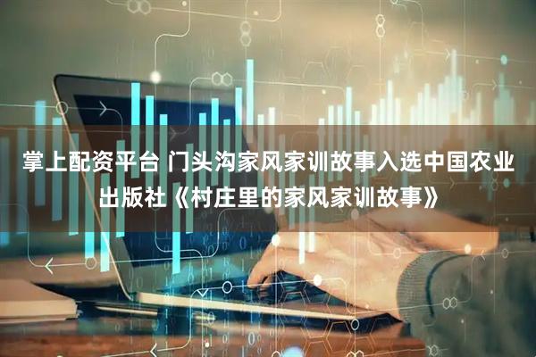 掌上配资平台 门头沟家风家训故事入选中国农业出版社《村庄里的家风家训故事》
