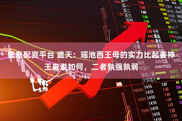 低息配资平台 遮天：瑶池西王母的实力比起姜神王来说如何，二者孰强孰弱