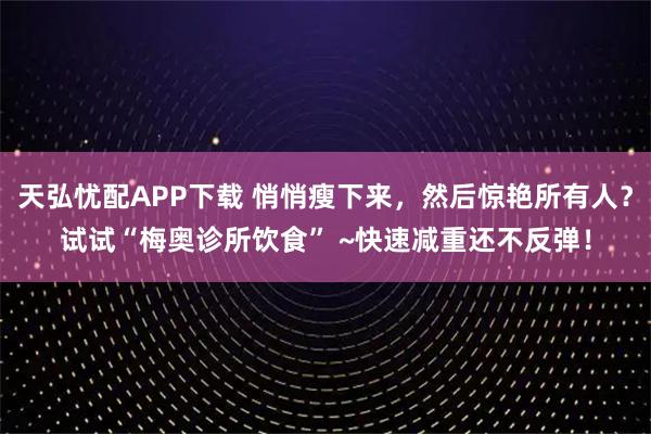 天弘忧配APP下载 悄悄瘦下来，然后惊艳所有人？试试“梅奥诊所饮食” ~快速减重还不反弹！