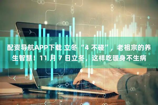 配资导航APP下载 立冬 “4 不碰”，老祖宗的养生智慧！11 月 7 日立冬，这样吃暖身不生病