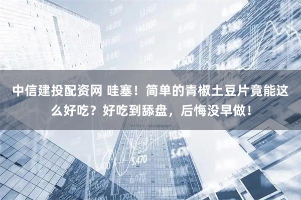 中信建投配资网 哇塞！简单的青椒土豆片竟能这么好吃？好吃到舔盘，后悔没早做！