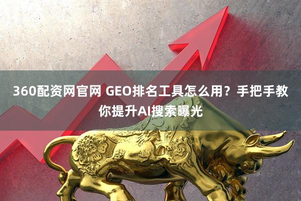 360配资网官网 GEO排名工具怎么用？手把手教你提升AI搜索曝光