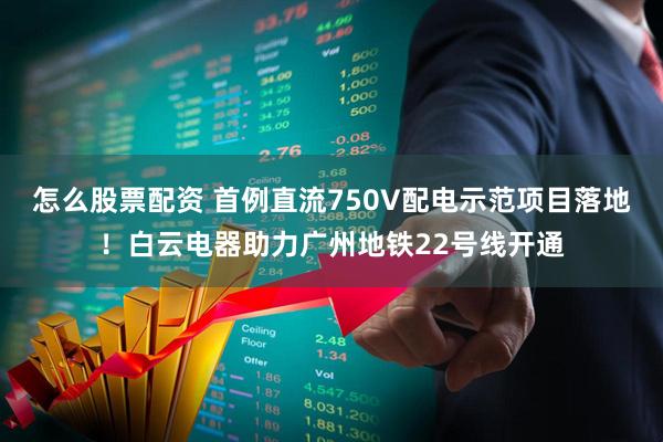 怎么股票配资 首例直流750V配电示范项目落地！白云电器助力广州地铁22号线开通