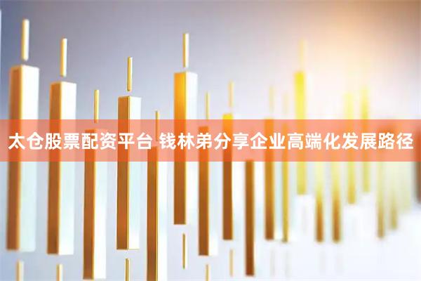 太仓股票配资平台 钱林弟分享企业高端化发展路径