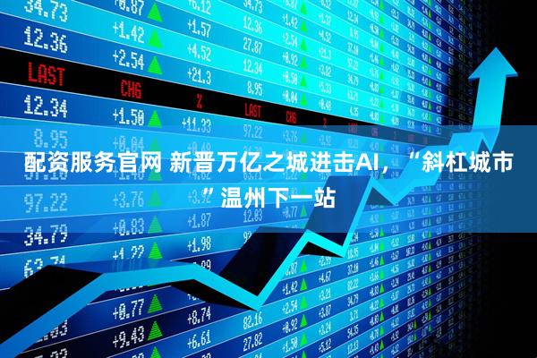 配资服务官网 新晋万亿之城进击AI，“斜杠城市”温州下一站