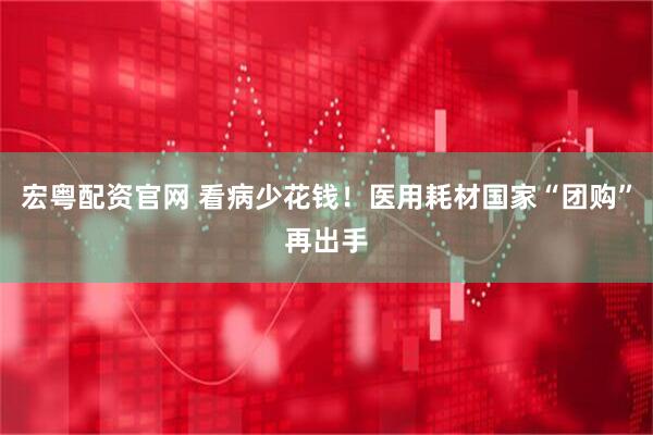 宏粤配资官网 看病少花钱！医用耗材国家“团购”再出手