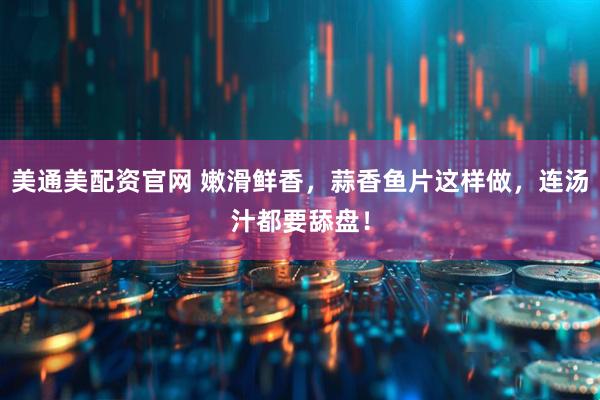 美通美配资官网 嫩滑鲜香，蒜香鱼片这样做，连汤汁都要舔盘！