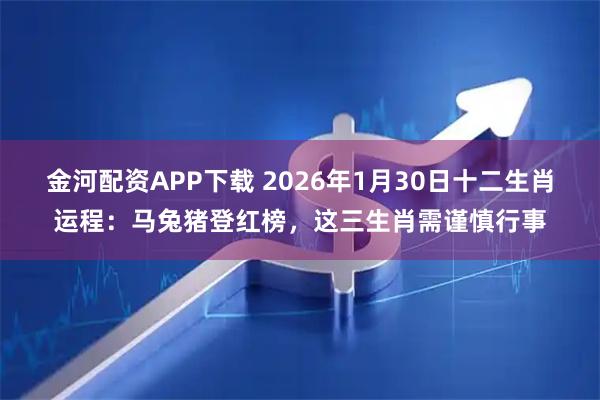 金河配资APP下载 2026年1月30日十二生肖运程：马兔猪登红榜，这三生肖需谨慎行事