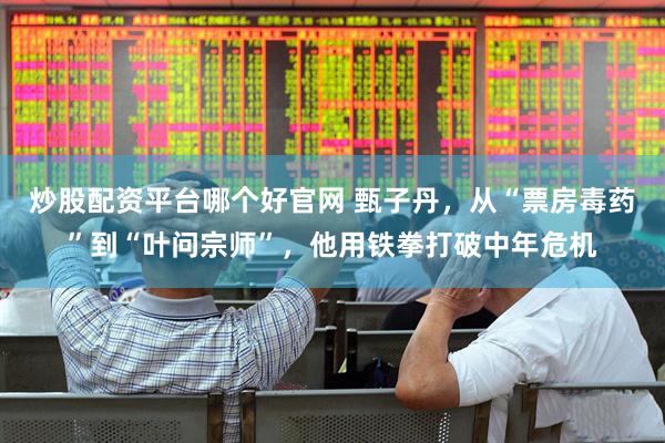 炒股配资平台哪个好官网 甄子丹，从“票房毒药”到“叶问宗师”，他用铁拳打破中年危机
