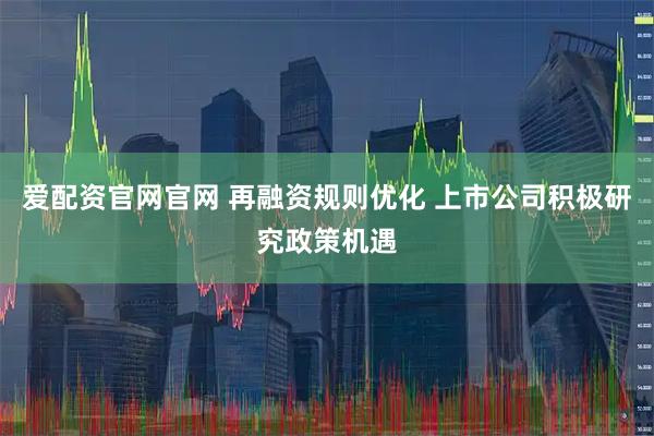 爱配资官网官网 再融资规则优化 上市公司积极研究政策机遇